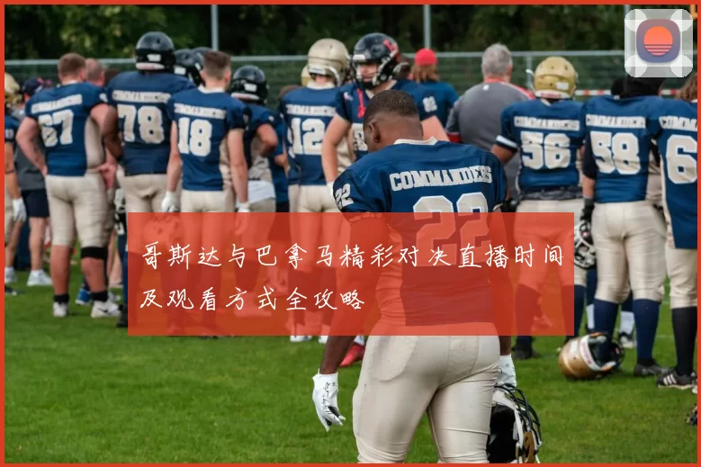哥斯达与巴拿马精彩对决直播时间及观看方式全攻略