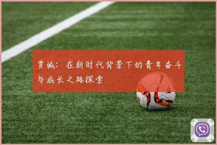 贾诚：在新时代背景下的青年奋斗与成长之路探索