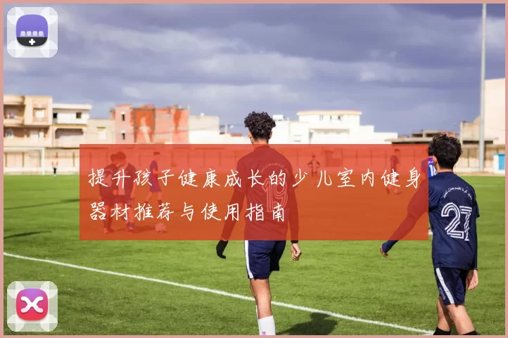 提升孩子健康成长的少儿室内健身器材推荐与使用指南