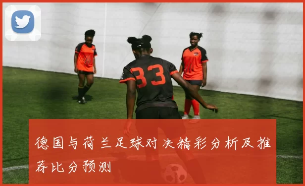 德国与荷兰足球对决精彩分析及推荐比分预测
