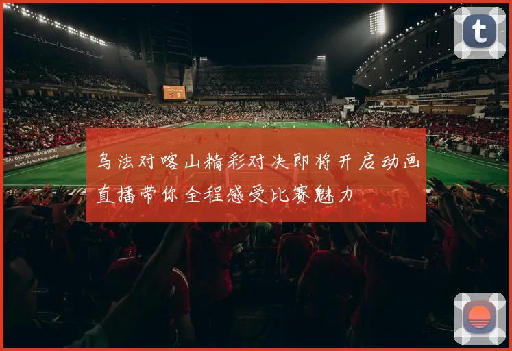 乌法对喀山精彩对决即将开启动画直播带你全程感受比赛魅力