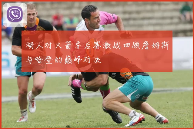 湖人对火箭季后赛激战回顾詹姆斯与哈登的巅峰对决