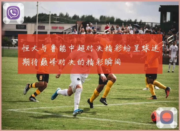 恒大与鲁能中超对决精彩纷呈球迷期待巅峰对决的精彩瞬间