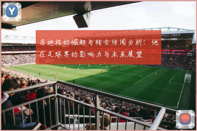 吕迪格的崛起与转会传闻分析：他在足球界的影响力与未来展望
