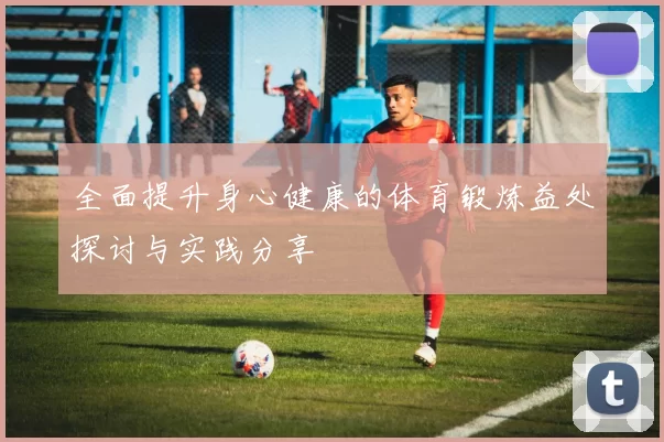 全面提升身心健康的体育锻炼益处探讨与实践分享