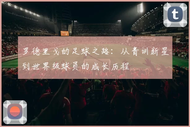 罗德里戈的足球之路：从青训新星到世界级球员的成长历程