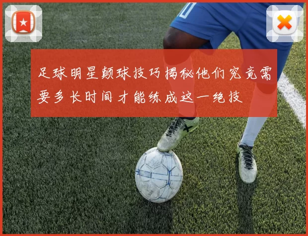 足球明星颠球技巧揭秘他们究竟需要多长时间才能练成这一绝技